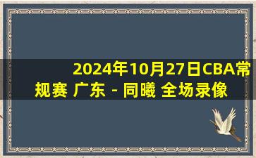 2024年10月27日CBA常规赛 广东 - 同曦 全场录像